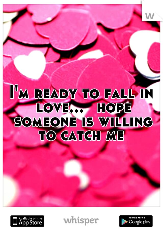 I'm ready to fall in love... 
hope someone is willing to catch me 