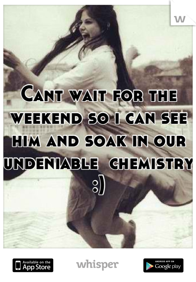 Cant wait for the weekend so i can see him and soak in our undeniable  chemistry :)