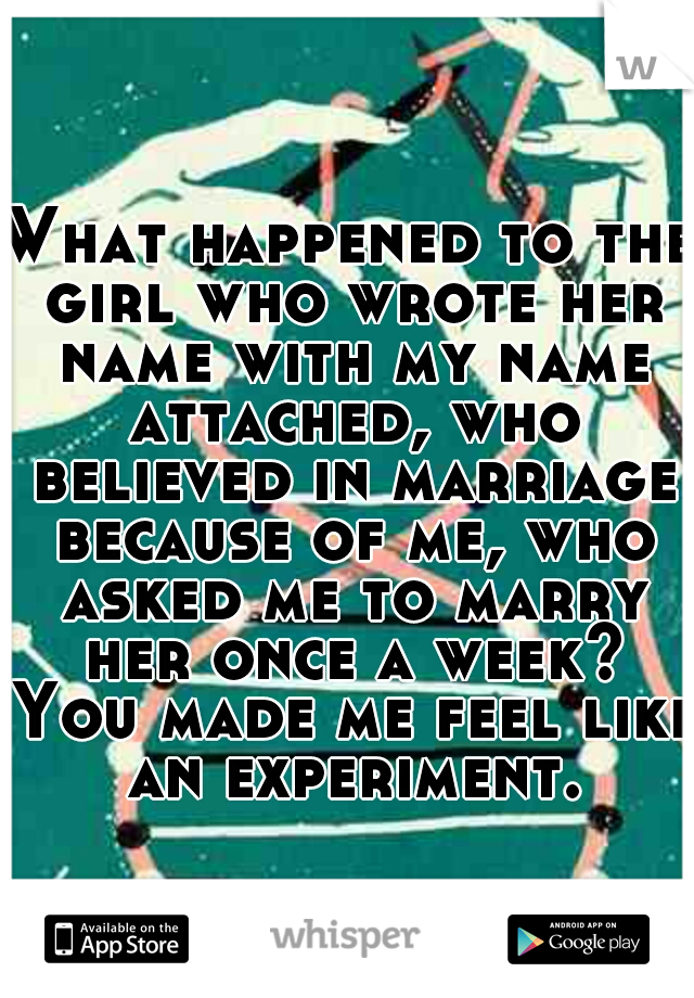 What happened to the girl who wrote her name with my name attached, who believed in marriage because of me, who asked me to marry her once a week? You made me feel like an experiment.