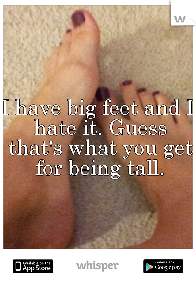 I have big feet and I hate it. Guess that's what you get for being tall.