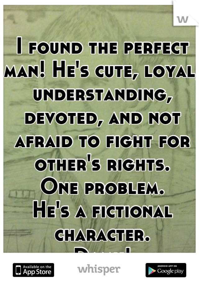 I found the perfect man! He's cute, loyal, understanding, devoted, and not afraid to fight for other's rights. 
One problem.
He's a fictional character.
Damn!