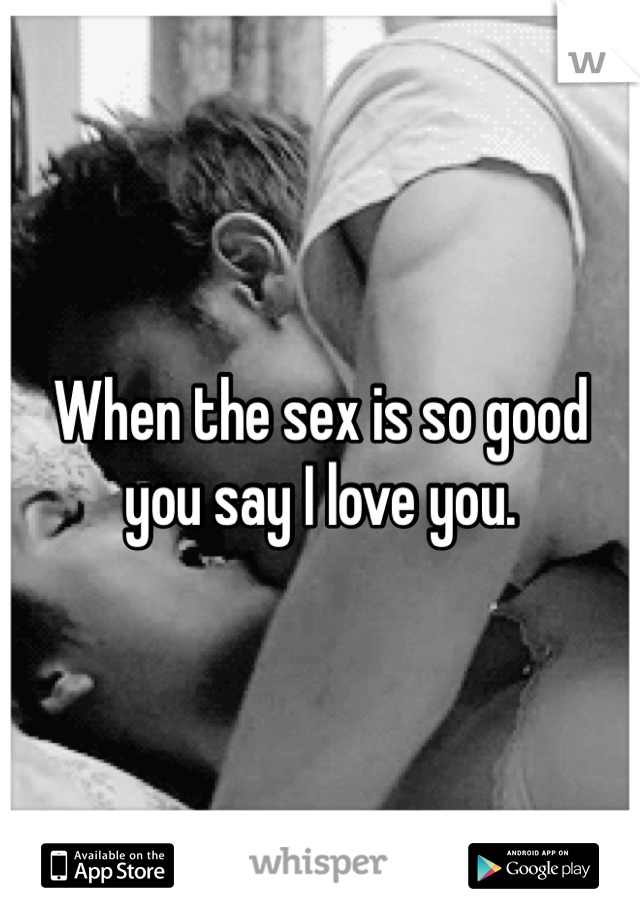 When the sex is so good you say I love you. 