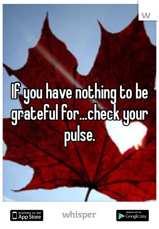 If you have nothing to be grateful for...check your pulse. 