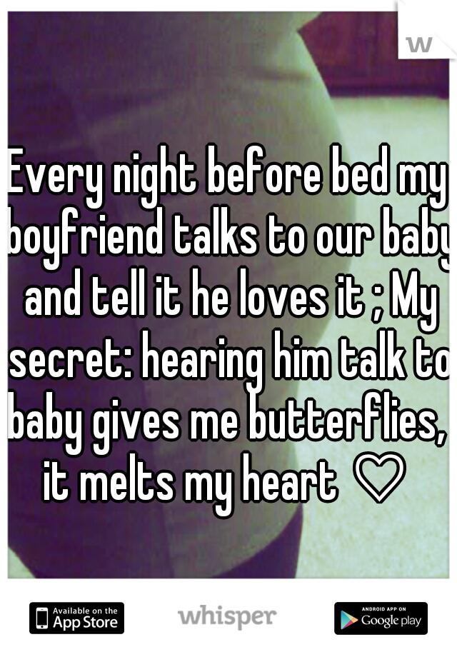 Every night before bed my boyfriend talks to our baby and tell it he loves it ; My secret: hearing him talk to baby gives me butterflies,  it melts my heart ♡ 