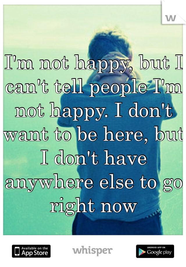 I'm not happy, but I can't tell people I'm not happy. I don't want to be here, but I don't have anywhere else to go right now