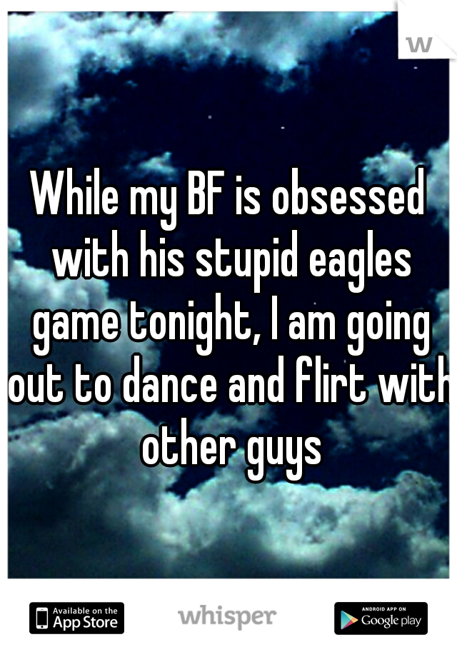 While my BF is obsessed with his stupid eagles game tonight, I am going out to dance and flirt with other guys