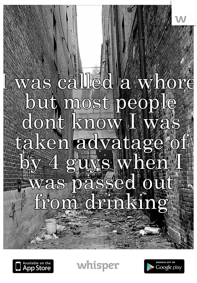 I was called a whore but most people dont know I was taken advatage of by 4 guys when I was passed out from drinking