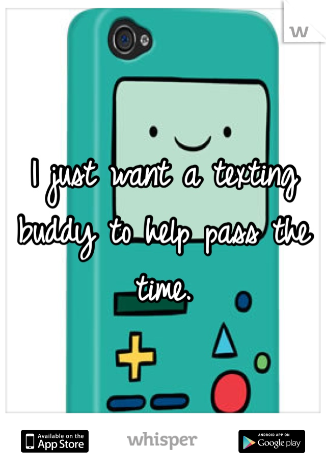 I just want a texting buddy to help pass the time. 