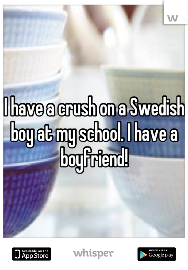 I have a crush on a Swedish boy at my school. I have a boyfriend!