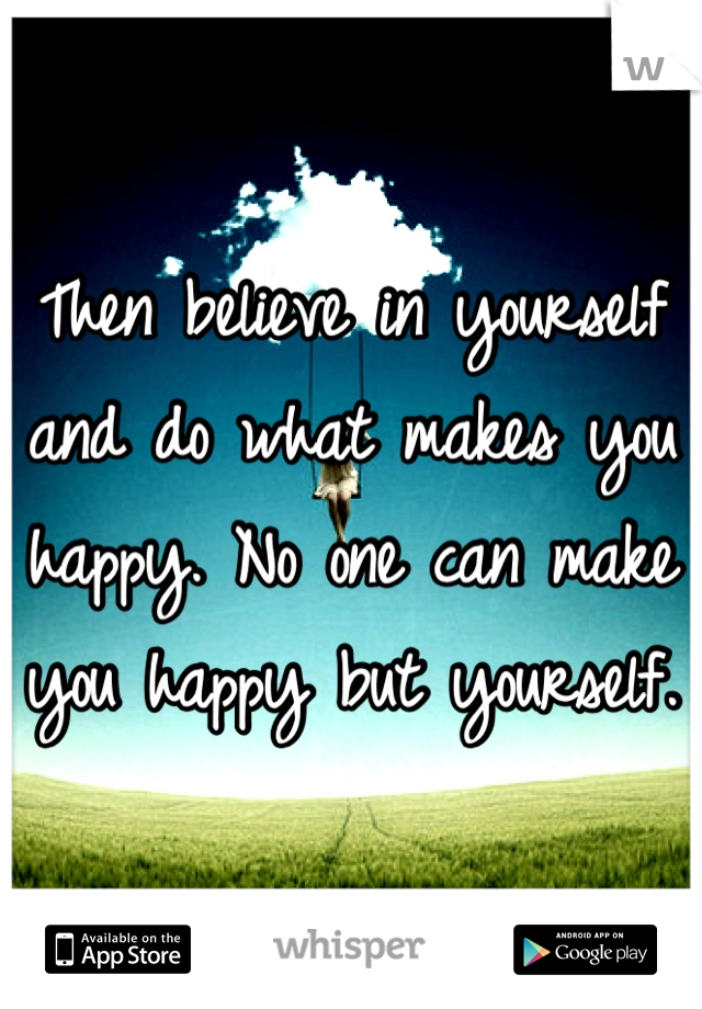 Then believe in yourself and do what makes you happy. No one can make you happy but yourself. 