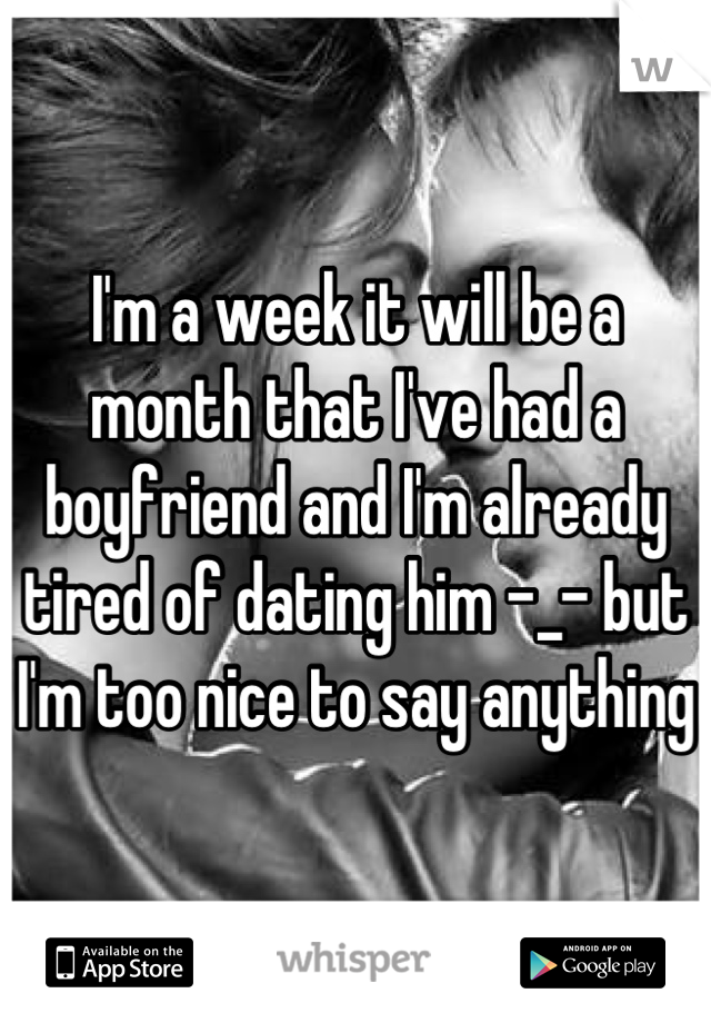I'm a week it will be a month that I've had a boyfriend and I'm already tired of dating him -_- but I'm too nice to say anything