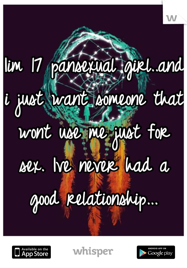 Iim 17 pansexual girl..and i just want someone that wont use me just for sex. Ive never had a good relationship...
