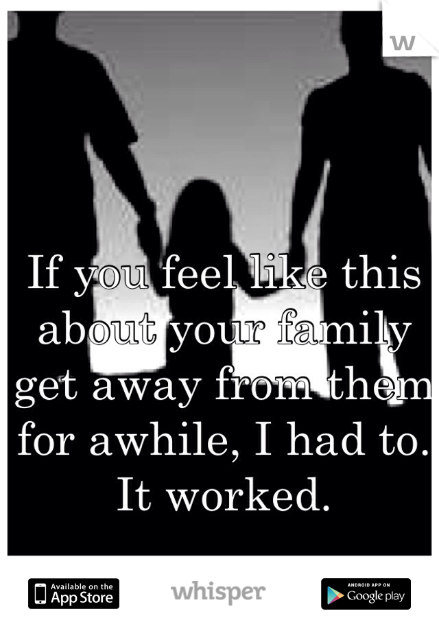 If you feel like this about your family get away from them for awhile, I had to. It worked. 