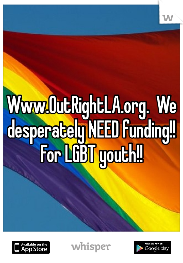 Www.OutRightLA.org.  We desperately NEED funding!!   For LGBT youth!!