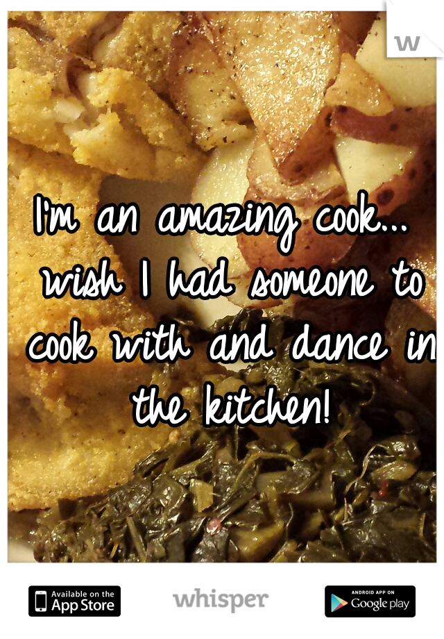 I'm an amazing cook... wish I had someone to cook with and dance in the kitchen!