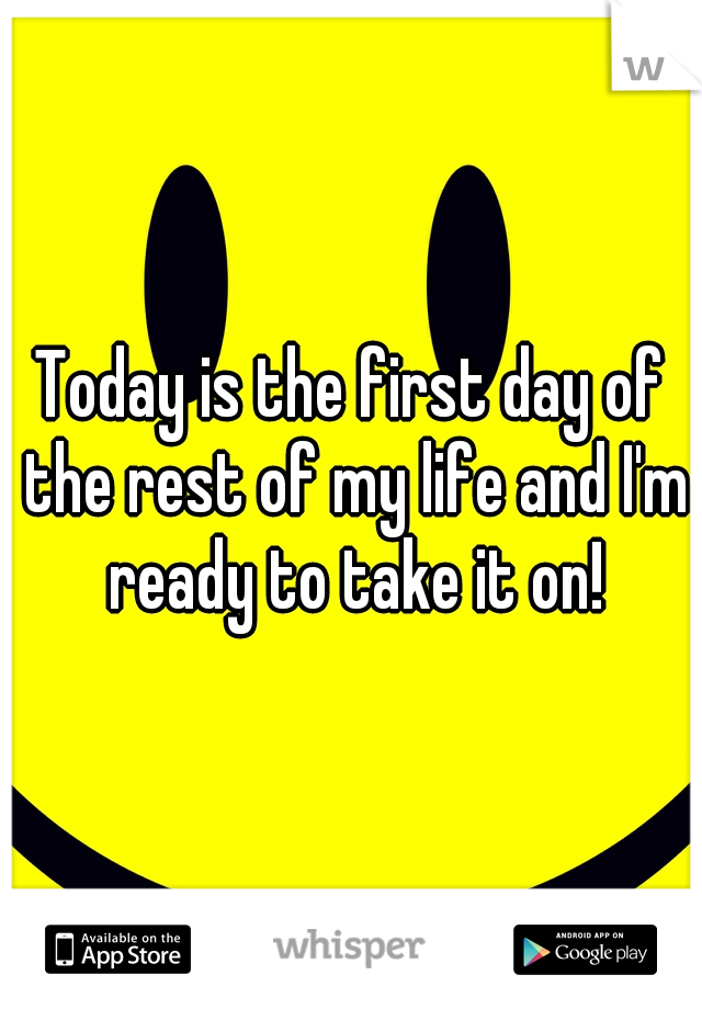 Today is the first day of the rest of my life and I'm ready to take it on!
