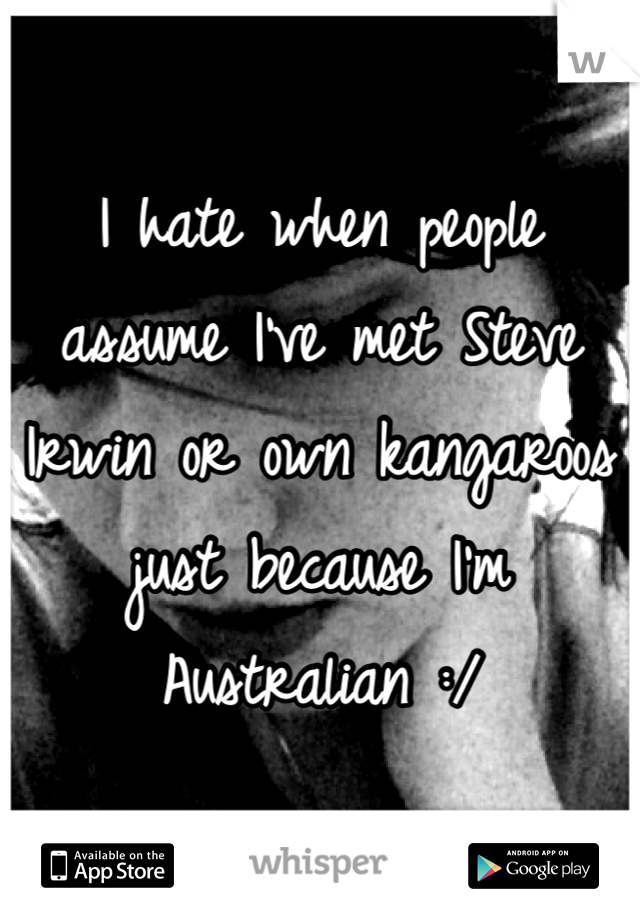 I hate when people assume I've met Steve Irwin or own kangaroos just because I'm Australian :/