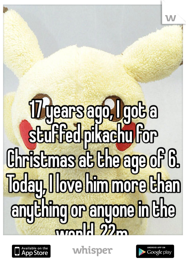 17 years ago, I got a stuffed pikachu for Christmas at the age of 6. Today, I love him more than anything or anyone in the world. 22m.