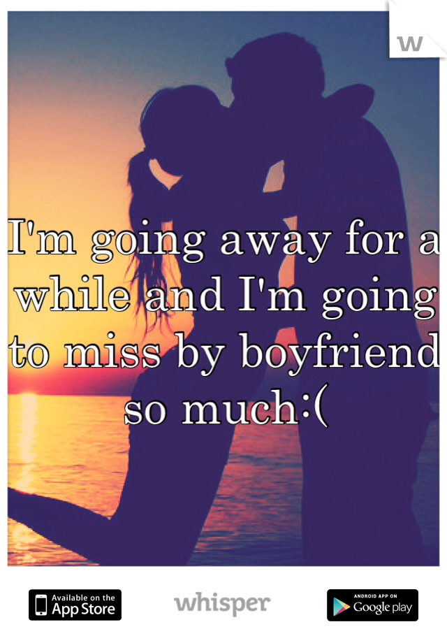 I'm going away for a while and I'm going to miss by boyfriend so much:( 