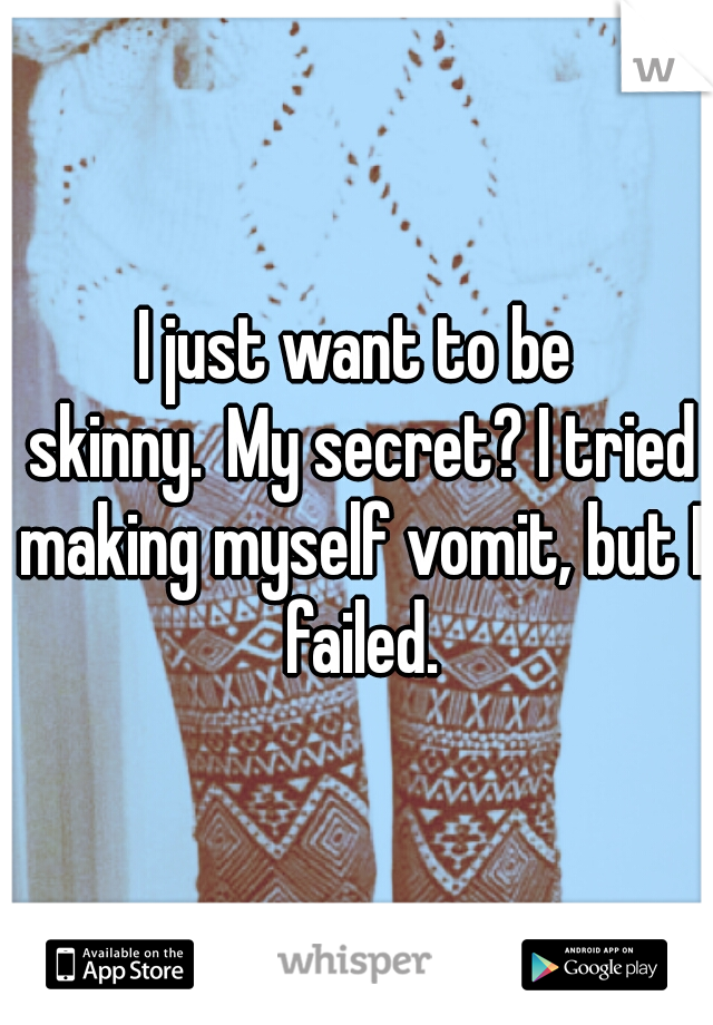 I just want to be skinny.
My secret? I tried making myself vomit, but I failed.