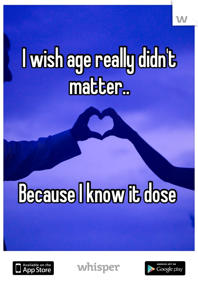 I wish age really didn't matter..



Because I know it dose 