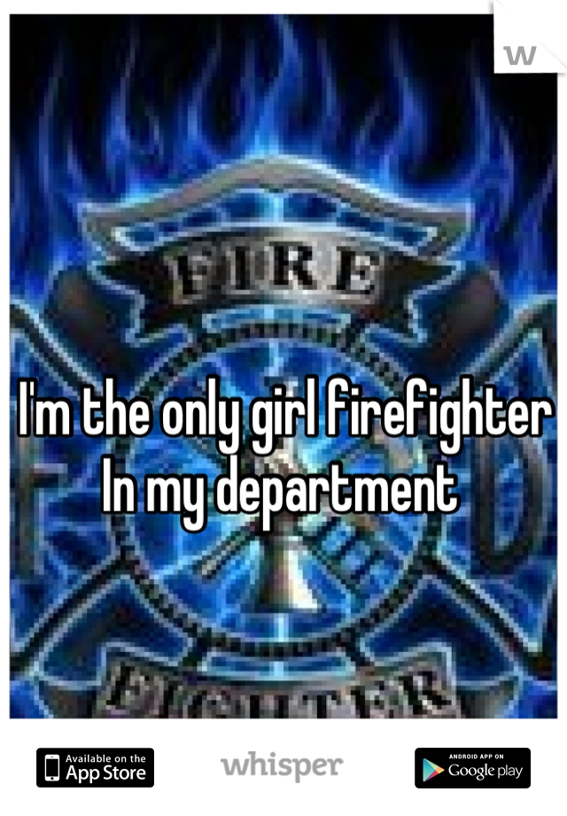 I'm the only girl firefighter 
In my department 