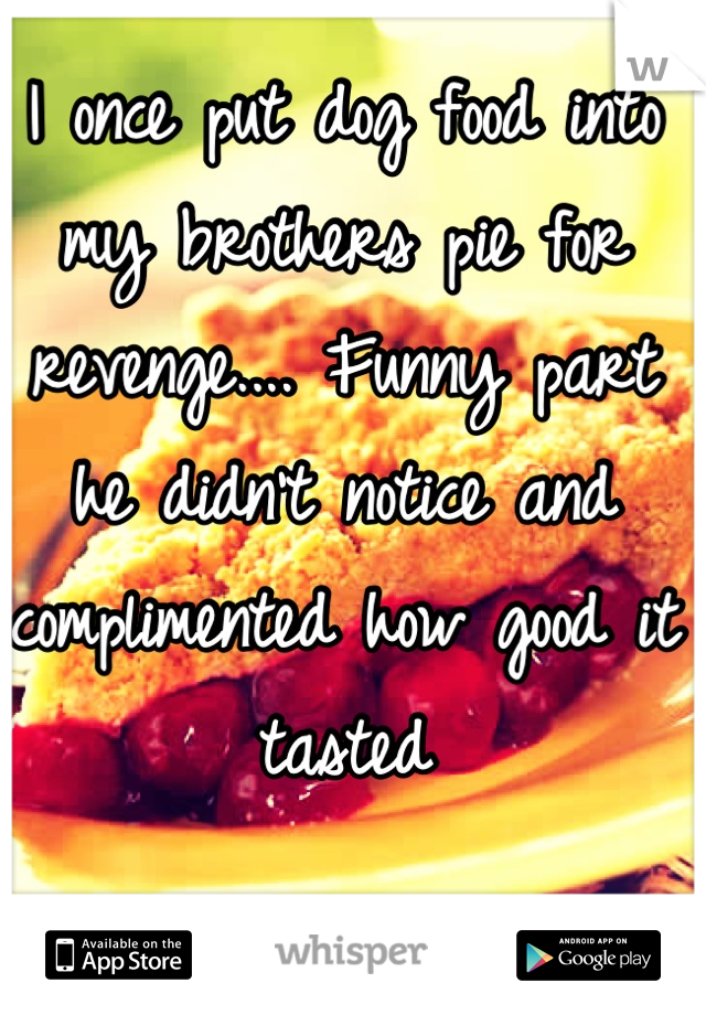 I once put dog food into my brothers pie for revenge.... Funny part he didn't notice and complimented how good it tasted