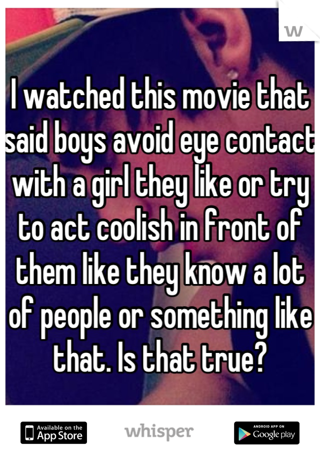I watched this movie that said boys avoid eye contact with a girl they like or try to act coolish in front of them like they know a lot of people or something like that. Is that true?