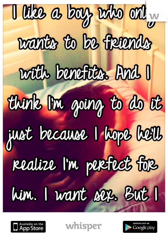 I like a boy who only wants to be friends with benefits. And I think I'm going to do it just because I hope he'll realize I'm perfect for him. I want sex. But I want his affection also. 