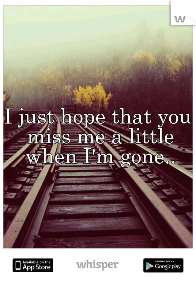 I just hope that you miss me a little when I'm gone..
