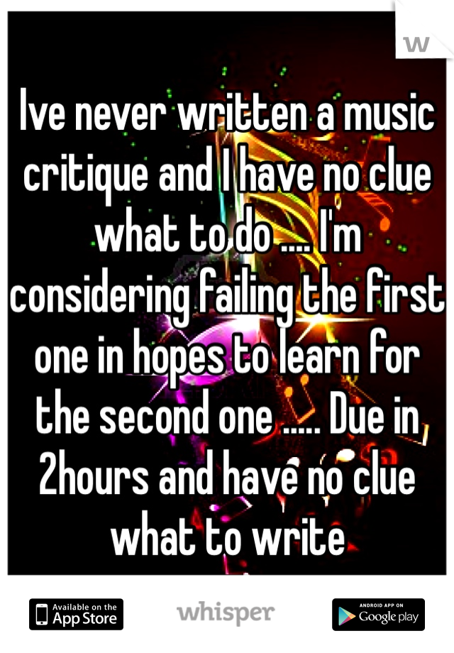 Ive never written a music critique and I have no clue what to do .... I'm considering failing the first one in hopes to learn for the second one ..... Due in 2hours and have no clue what to write