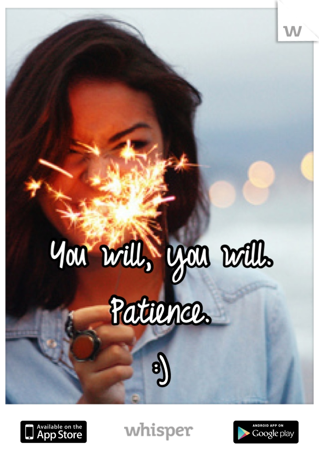 


You will, you will.  Patience. 
:)