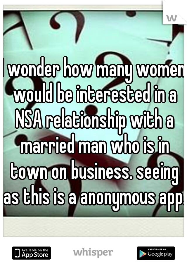 I wonder how many women would be interested in a NSA relationship with a married man who is in town on business. seeing as this is a anonymous app.