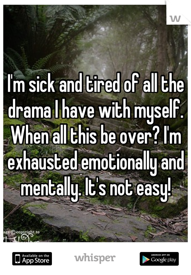 I'm sick and tired of all the drama I have with myself. When all this be over? I'm exhausted emotionally and mentally. It's not easy!