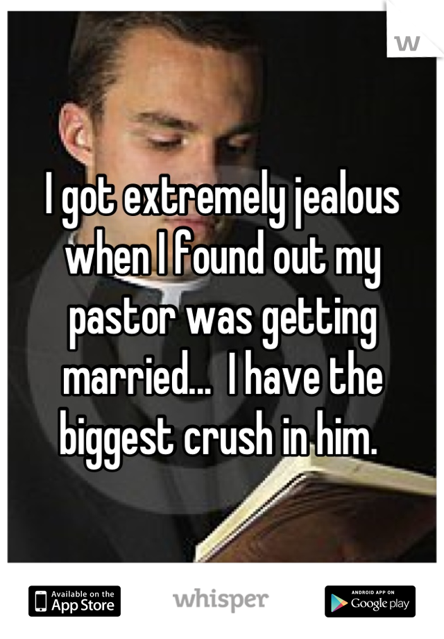 I got extremely jealous when I found out my pastor was getting married...  I have the biggest crush in him. 