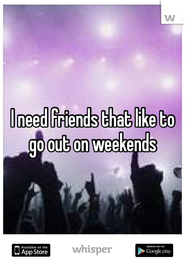 I need friends that like to go out on weekends