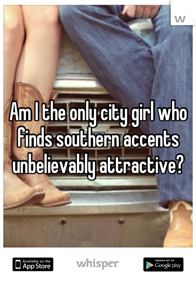 Am I the only city girl who finds southern accents unbelievably attractive?