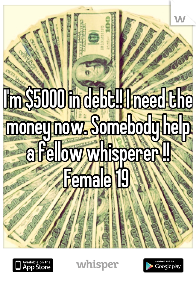 I'm $5000 in debt!! I need the money now. Somebody help a fellow whisperer !! 
Female 19 