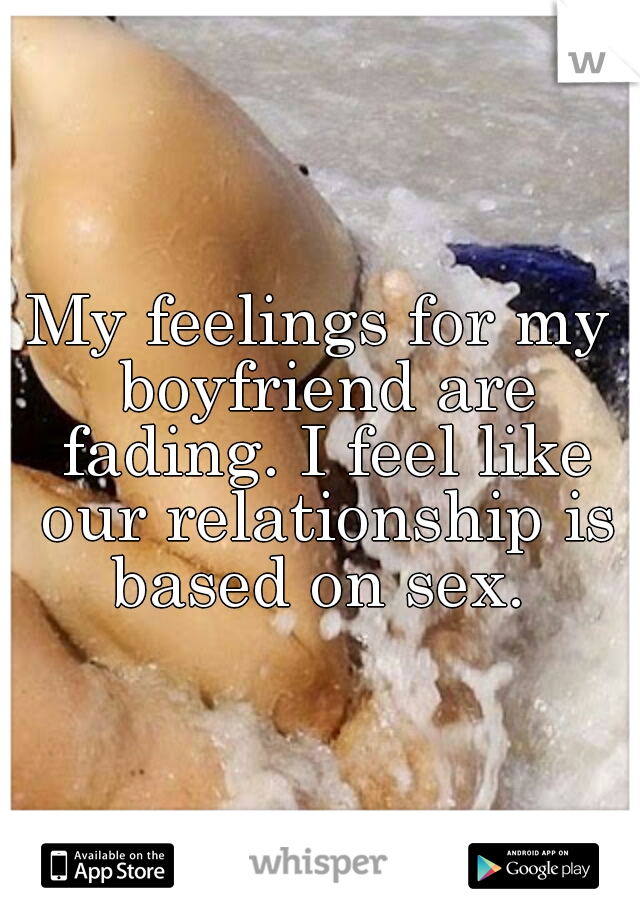 My feelings for my boyfriend are fading. I feel like our relationship is based on sex. 