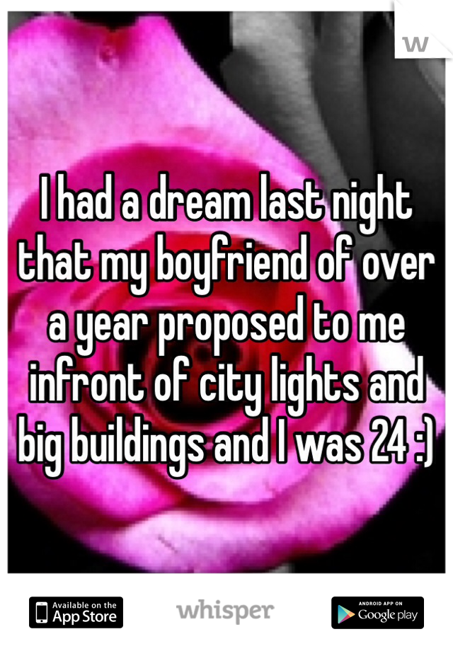 I had a dream last night that my boyfriend of over a year proposed to me infront of city lights and big buildings and I was 24 :)