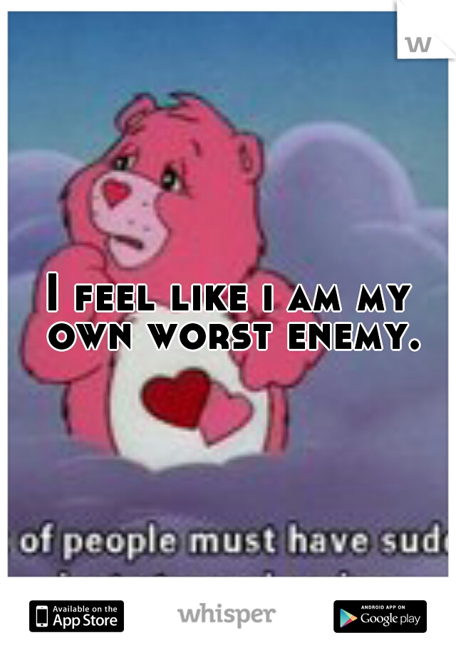 I feel like i am my own worst enemy.