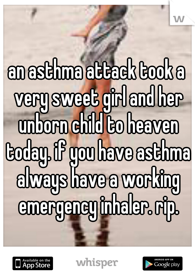 an asthma attack took a very sweet girl and her unborn child to heaven today. if you have asthma always have a working emergency inhaler. rip.