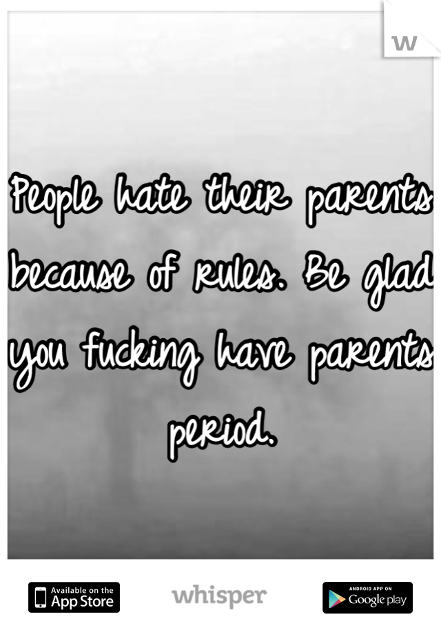 People hate their parents because of rules. Be glad you fucking have parents period.