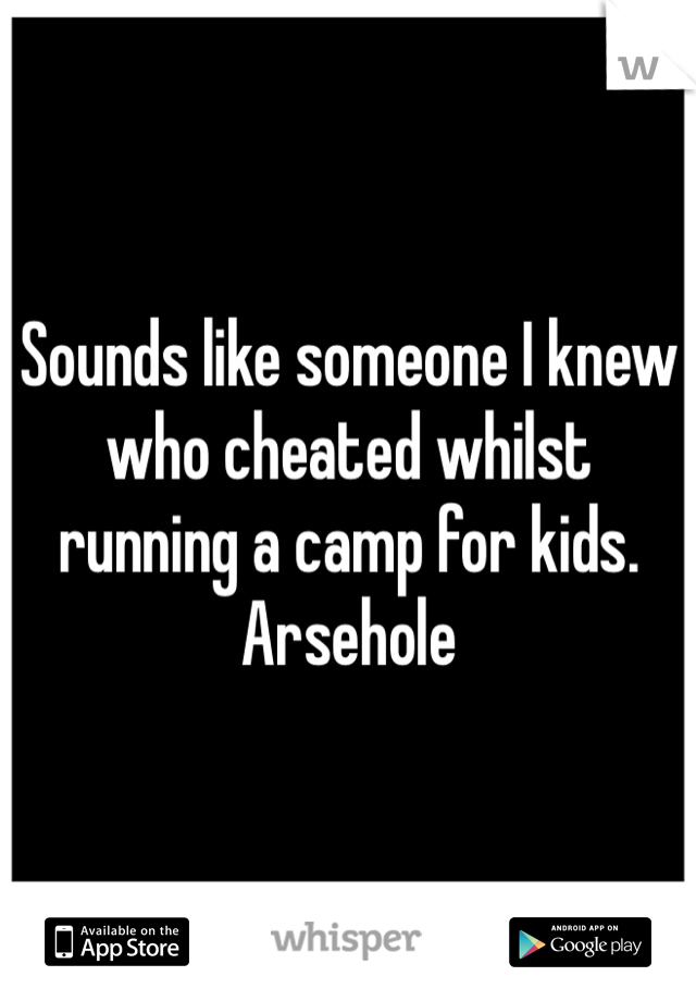 Sounds like someone I knew who cheated whilst running a camp for kids. Arsehole