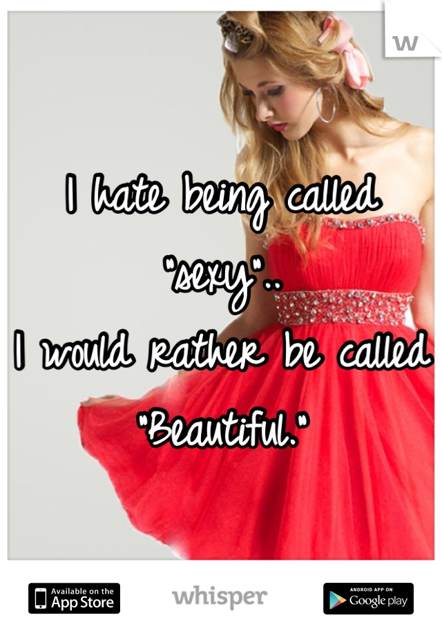 I hate being called "sexy"..
I would rather be called
"Beautiful."