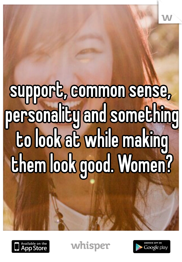 support, common sense, personality and something to look at while making them look good. Women?