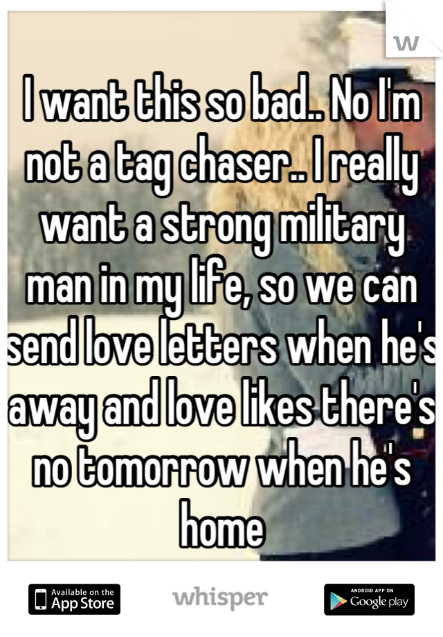 I want this so bad.. No I'm not a tag chaser.. I really want a strong military man in my life, so we can send love letters when he's away and love likes there's no tomorrow when he's home