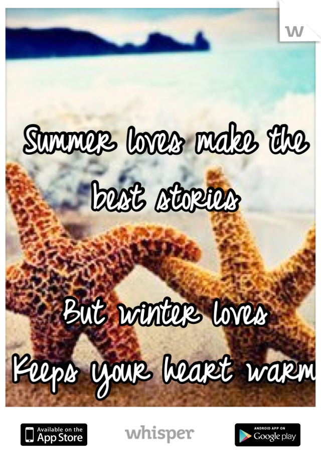 Summer loves make the best stories

But winter loves
Keeps your heart warm