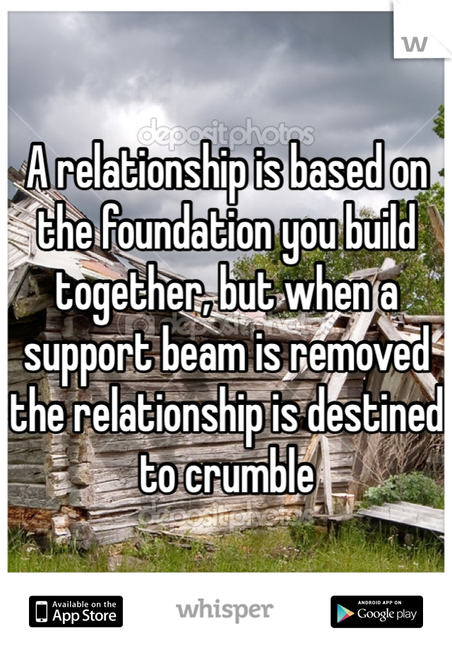 A relationship is based on the foundation you build together, but when a support beam is removed the relationship is destined to crumble