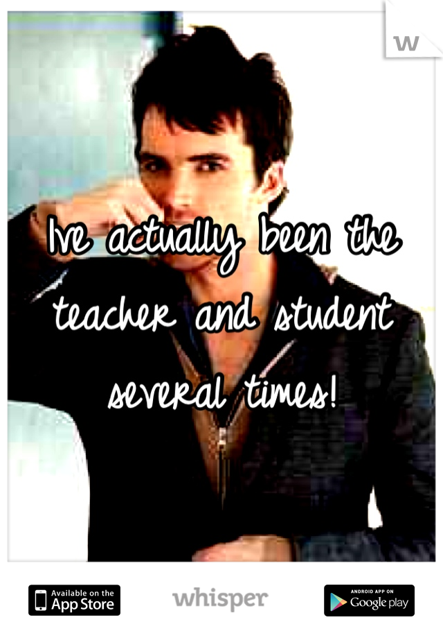 Ive actually been the teacher and student several times!